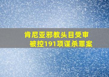 肯尼亚邪教头目受审 被控191项谋杀罪案